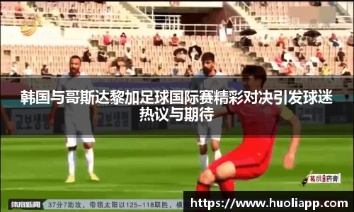 韩国与哥斯达黎加足球国际赛精彩对决引发球迷热议与期待